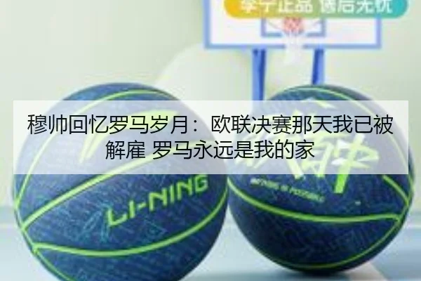 穆帅回忆罗马岁月:欧联决赛那天我已被解雇 罗马永远是我的家